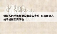 嫌疑人的手机都要没收拿去查吗_犯罪嫌疑人的手机被公安没收