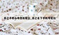 自己手机小号怎么定位_自己名下手机号定位