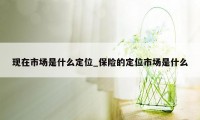 现在市场是什么定位_保险的定位市场是什么