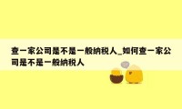 查一家公司是不是一般纳税人_如何查一家公司是不是一般纳税人