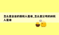 怎么查企业的报税人是谁_怎么查公司的纳税人是谁