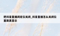 把抖音直播间定位关闭_抖音直播怎么关闭位置距离显示