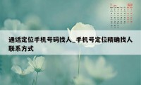 通话定位手机号码找人_手机号定位精确找人联系方式