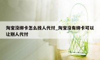 淘宝没绑卡怎么找人代付_淘宝没有绑卡可以让别人代付