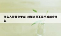 什么人需要查甲减_想知道是不是甲减都查什么