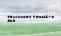 苹果6sp定位准确吗_苹果6sp定位不准怎么办