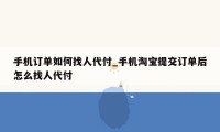 手机订单如何找人代付_手机淘宝提交订单后怎么找人代付