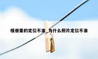 相册里的定位不准_为什么照片定位不准