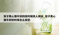 双子男心情不好的找时候找人倾诉_双子男心情不好的时候怎么安慰