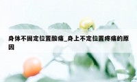 身体不固定位置酸痛_身上不定位置疼痛的原因