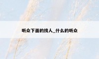 听众下面的找人_什么的听众