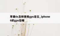 苹果6s怎样使用gps定位_iphone6的gps在哪