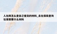 人社网怎么查自己提交的材料_去社保局查询社保需要什么材料