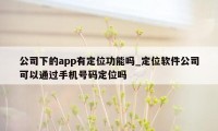 公司下的app有定位功能吗_定位软件公司可以通过手机号码定位吗