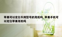 苹果可以定位不同型号的耳机吗_苹果手机可以定位苹果耳机吗