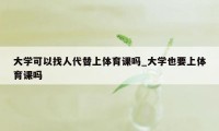 大学可以找人代替上体育课吗_大学也要上体育课吗