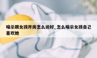 暗示跟女孩开房怎么说好_怎么暗示女孩自己喜欢她