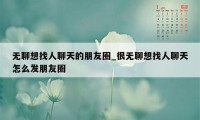 无聊想找人聊天的朋友圈_很无聊想找人聊天怎么发朋友圈