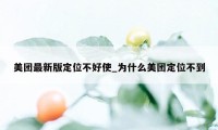 美团最新版定位不好使_为什么美团定位不到