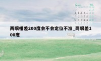 两眼相差200度会不会定位不准_两眼差100度