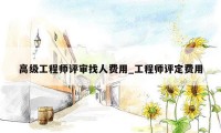 高级工程师评审找人费用_工程师评定费用