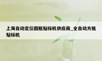 上海自动定位圆瓶贴标机供应商_全自动方瓶贴标机