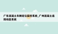 广东混凝土车辆定位监控系统_广州混凝土追踪动态系统