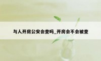 与人开房公安会查吗_开房会不会被查