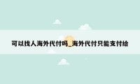 可以找人海外代付吗_海外代付只能支付给