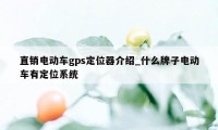 直销电动车gps定位器介绍_什么牌子电动车有定位系统