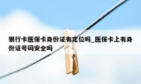 银行卡医保卡身份证有定位吗_医保卡上有身份证号码安全吗