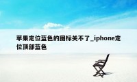 苹果定位蓝色的图标关不了_iphone定位顶部蓝色