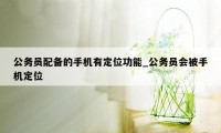 公务员配备的手机有定位功能_公务员会被手机定位