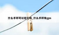 什么手环可以定位吗_什么手环有gps