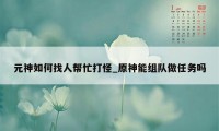 元神如何找人帮忙打怪_原神能组队做任务吗