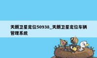 天朗卫星定位50938_天朗卫星定位车辆管理系统