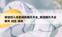 微信找人动态搞笑图片大全_微信图片大全 聊天 动态 搞笑