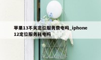 苹果13不关定位服务费电吗_iphone12定位服务耗电吗