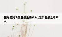 在好友列表里查最近联系人_怎么查最近联系人