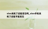 vivo关机了还能定位吗_vivo手机关机了还能不能定位