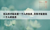 怎么样才能去查一个人的信息_怎样才能查出一个人的信息