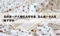 怎样查一个人哪年大学毕业_怎么查一个人在哪个学校