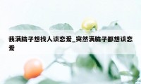 我满脑子想找人谈恋爱_突然满脑子都想谈恋爱