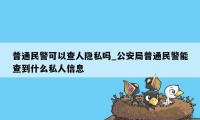 普通民警可以查人隐私吗_公安局普通民警能查到什么私人信息