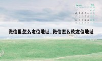 微信里怎么定位地址_微信怎么改定位地址