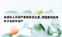 未成年人不动产查档单怎么查_如何查询未成年子女的不动产