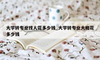 大学转专业找人花多少钱_大学转专业大概花多少钱