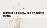 派出所为什么不帮助找人_找不到人派出所会帮你找吗