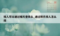 找人可以通过相片查找么_通过照片找人怎么找