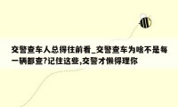 交警查车人总得往前看_交警查车为啥不是每一辆都查?记住这些,交警才懒得理你